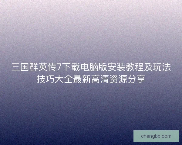 三国群英传7下载电脑版安装教程及玩法技巧大全最新高清资源分享