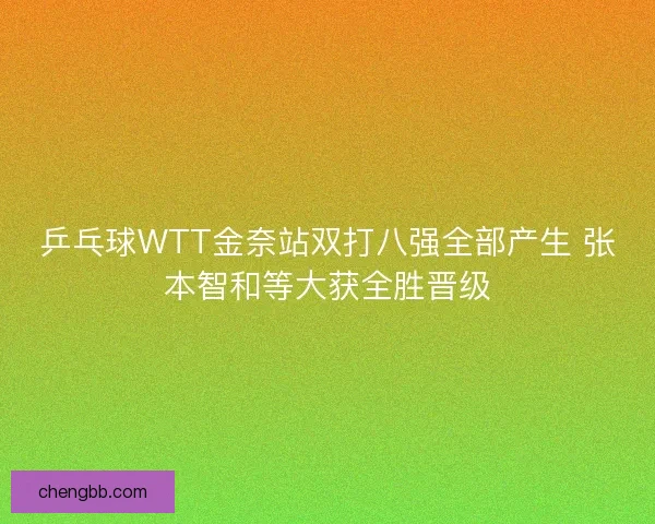 乒乓球WTT金奈站双打八强全部产生 张本智和等大获全胜晋级