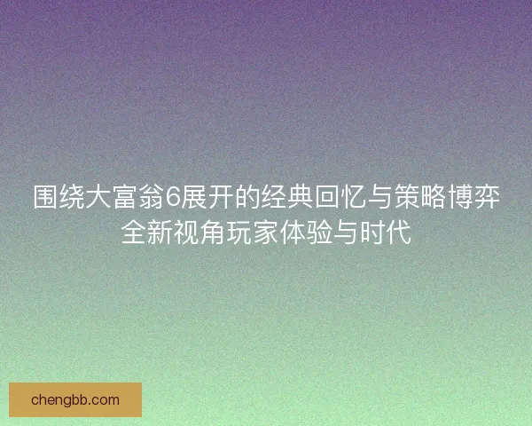 围绕大富翁6展开的经典回忆与策略博弈全新视角玩家体验与时代
