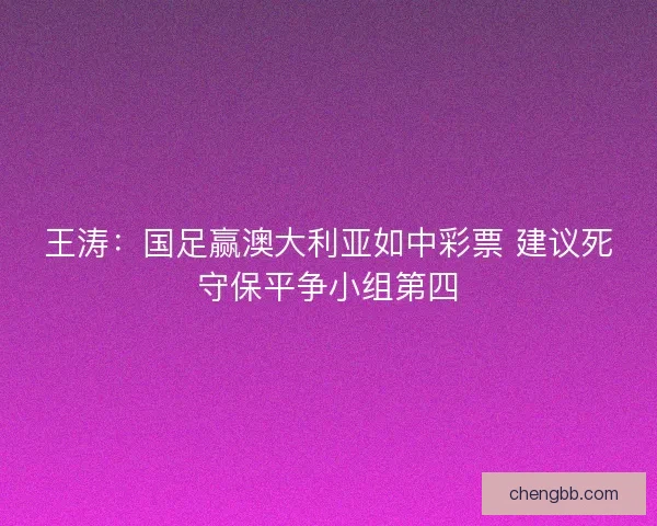王涛：国足赢澳大利亚如中彩票 建议死守保平争小组第四