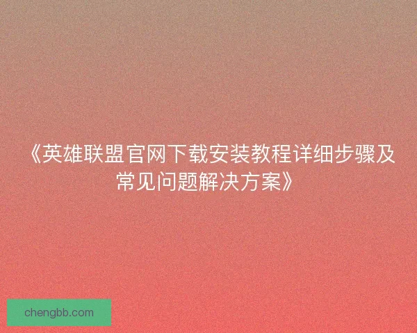 《英雄联盟官网下载安装教程详细步骤及常见问题解决方案》 《英雄联盟官网下载安装教程详细步骤及常见问题解决方案》