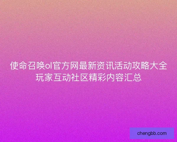 使命召唤ol官方网最新资讯活动攻略大全玩家互动社区精彩内容汇总 使命召唤ol官方网最新资讯活动攻略大全玩家互动社区精彩内容汇总