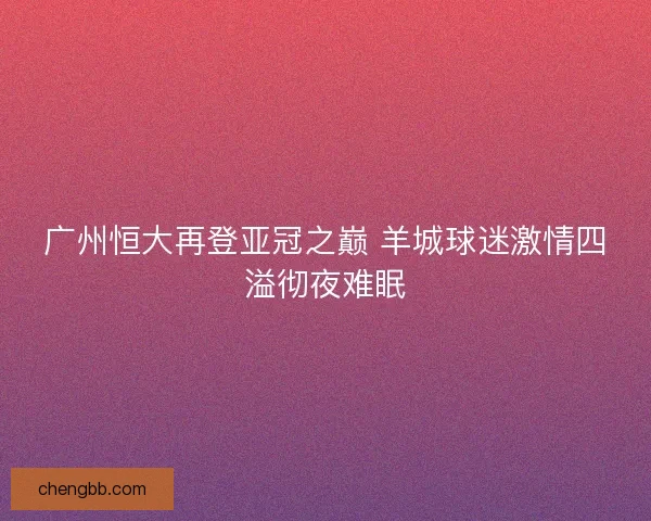 广州恒大再登亚冠之巅 羊城球迷激情四溢彻夜难眠