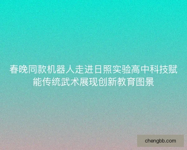 春晚同款机器人走进日照实验高中科技赋能传统武术展现创新教育图景