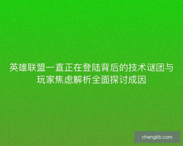 英雄联盟一直正在登陆背后的技术谜团与玩家焦虑解析全面探讨成因