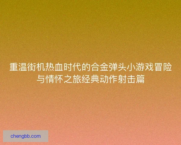 重温街机热血时代的合金弹头小游戏冒险与情怀之旅经典动作射击篇