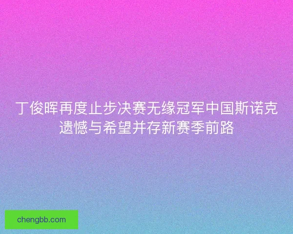 丁俊晖再度止步决赛无缘冠军中国斯诺克遗憾与希望并存新赛季前路 丁俊晖再度止步决赛无缘冠军中国斯诺克遗憾与希望并存新赛季前路