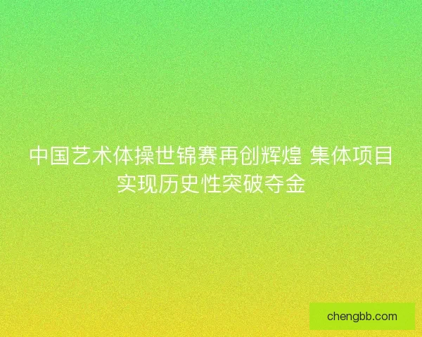 中国艺术体操世锦赛再创辉煌 集体项目实现历史性突破夺金