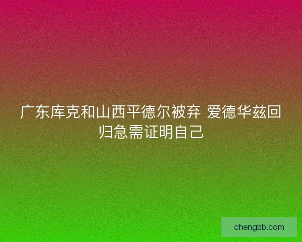 广东库克和山西平德尔被弃 爱德华兹回归急需证明自己