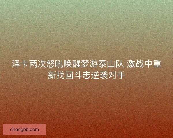 泽卡两次怒吼唤醒梦游泰山队 激战中重新找回斗志逆袭对手