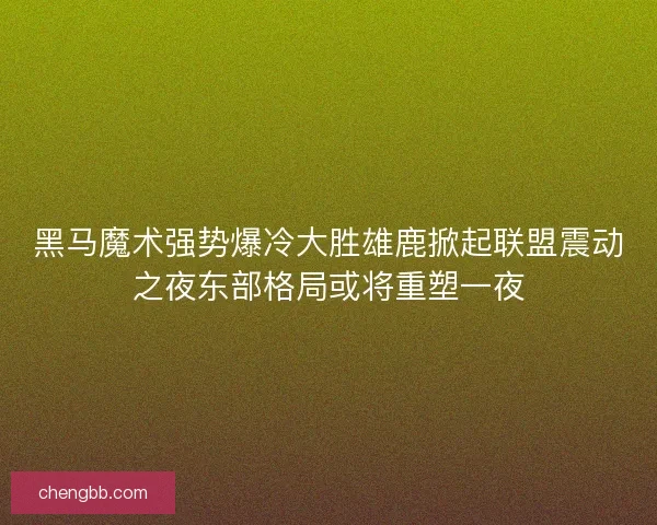 黑马魔术强势爆冷大胜雄鹿掀起联盟震动之夜东部格局或将重塑一夜 黑马魔术强势爆冷大胜雄鹿掀起联盟震动之夜东部格局或将重塑一夜