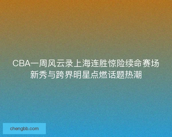 CBA一周风云录上海连胜惊险续命赛场新秀与跨界明星点燃话题热潮