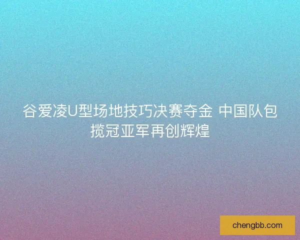 谷爱凌U型场地技巧决赛夺金 中国队包揽冠亚军再创辉煌