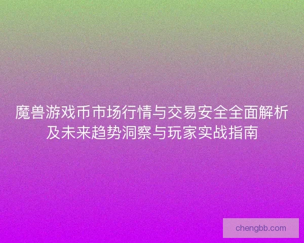 魔兽游戏币市场行情与交易安全全面解析及未来趋势洞察与玩家实战指南 魔兽游戏币市场行情与交易安全全面解析及未来趋势洞察与玩家实战指南