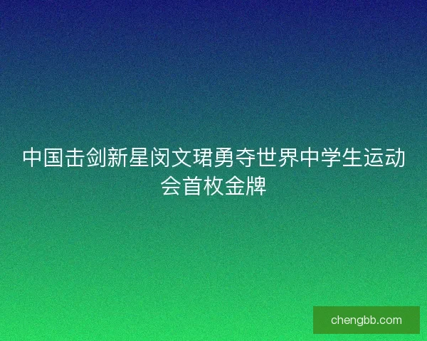 中国击剑新星闵文珺勇夺世界中学生运动会首枚金牌 中国击剑新星闵文珺勇夺世界中学生运动会首枚金牌