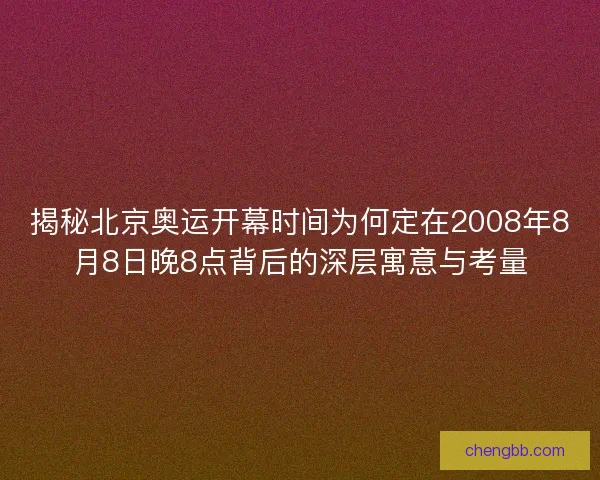 揭秘北京奥运开幕时间为何定在2008年8月8日晚8点背后的深层寓意与考量