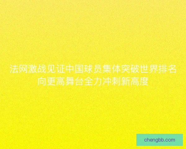 法网激战见证中国球员集体突破世界排名向更高舞台全力冲刺新高度