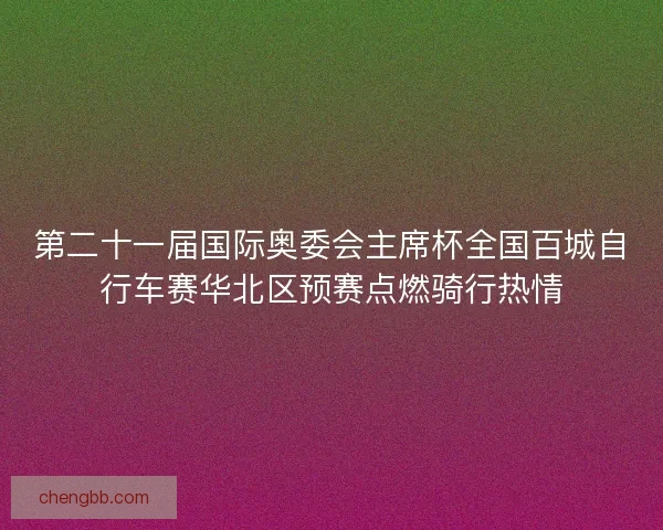第二十一届国际奥委会主席杯全国百城自行车赛华北区预赛点燃骑行热情