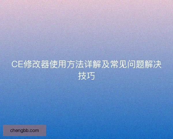 CE修改器使用方法详解及常见问题解决技巧