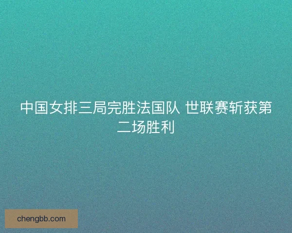 中国女排三局完胜法国队 世联赛斩获第二场胜利