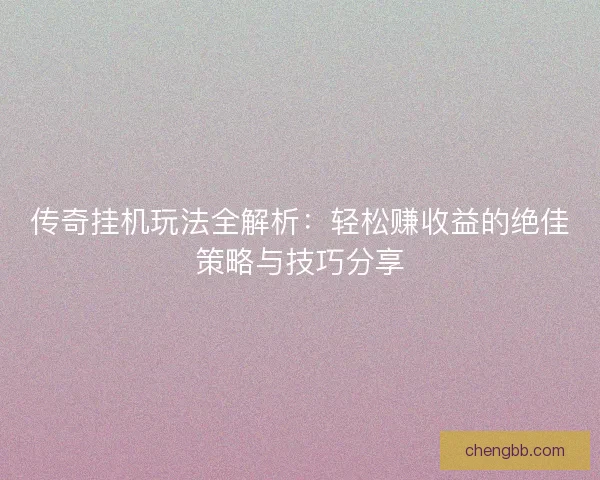 传奇挂机玩法全解析：轻松赚收益的绝佳策略与技巧分享