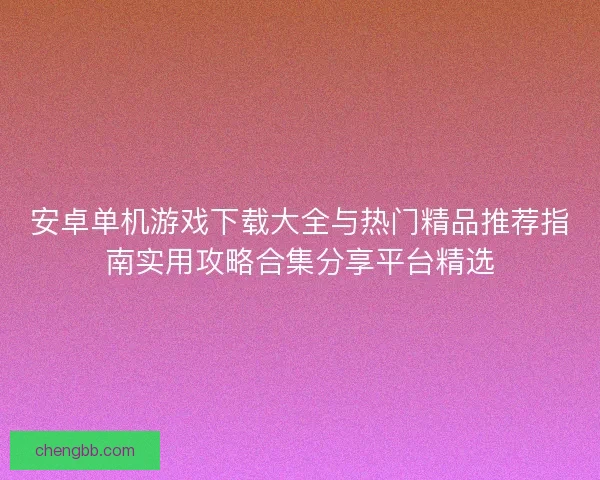安卓单机游戏下载大全与热门精品推荐指南实用攻略合集分享平台精选