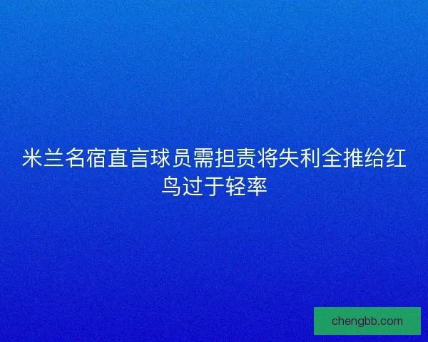 米兰名宿直言球员需担责将失利全推给红鸟过于轻率