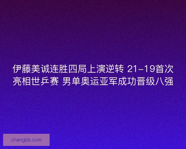 伊藤美诚连胜四局上演逆转 21-19首次亮相世乒赛 男单奥运亚军成功晋级八强